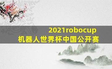 2021robocup机器人世界杯中国公开赛