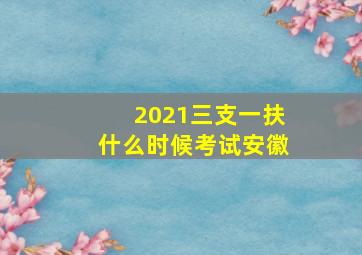 2021三支一扶什么时候考试安徽