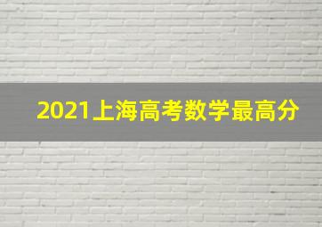 2021上海高考数学最高分