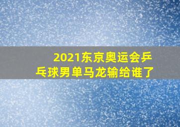 2021东京奥运会乒乓球男单马龙输给谁了