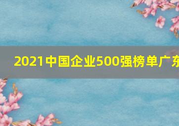 2021中国企业500强榜单广东