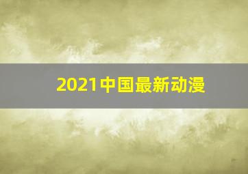 2021中国最新动漫