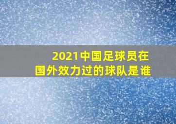 2021中国足球员在国外效力过的球队是谁