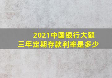 2021中国银行大额三年定期存款利率是多少