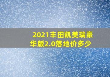 2021丰田凯美瑞豪华版2.0落地价多少