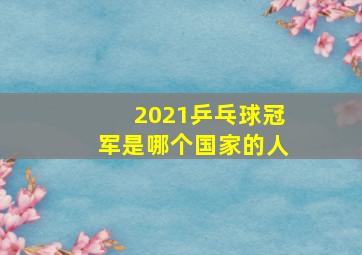 2021乒乓球冠军是哪个国家的人