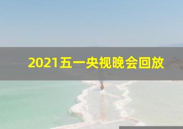 2021五一央视晚会回放