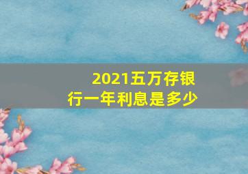 2021五万存银行一年利息是多少