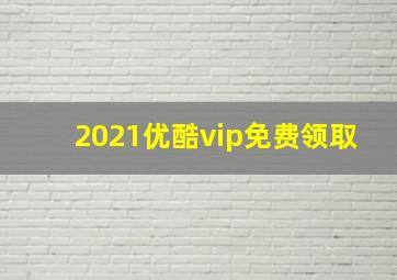 2021优酷vip免费领取