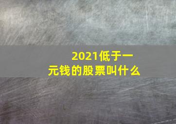 2021低于一元钱的股票叫什么