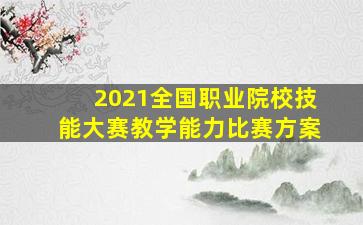 2021全国职业院校技能大赛教学能力比赛方案