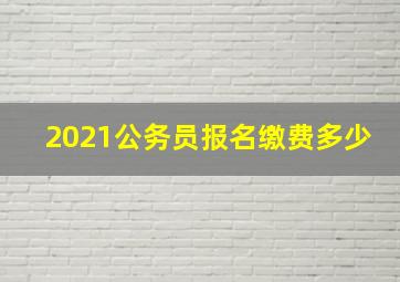 2021公务员报名缴费多少