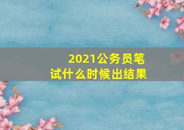 2021公务员笔试什么时候出结果