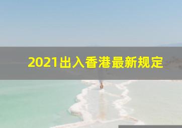 2021出入香港最新规定