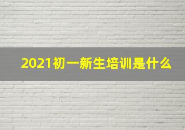 2021初一新生培训是什么