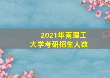 2021华南理工大学考研招生人数