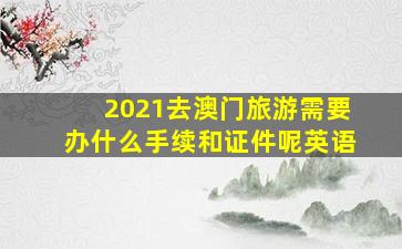 2021去澳门旅游需要办什么手续和证件呢英语