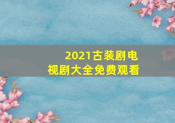 2021古装剧电视剧大全免费观看