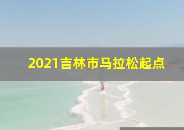 2021吉林市马拉松起点