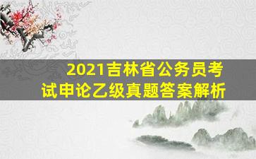 2021吉林省公务员考试申论乙级真题答案解析