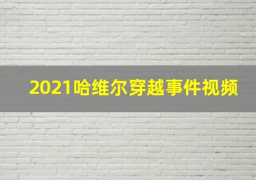 2021哈维尔穿越事件视频