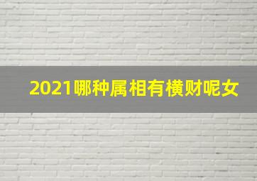 2021哪种属相有横财呢女