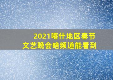 2021喀什地区春节文艺晚会啥频道能看到