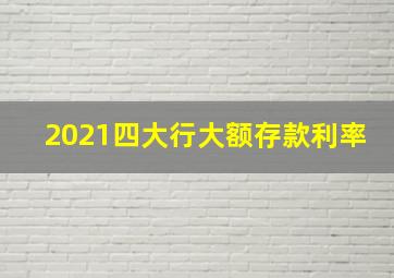 2021四大行大额存款利率