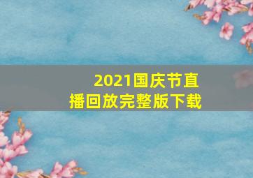 2021国庆节直播回放完整版下载