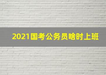 2021国考公务员啥时上班