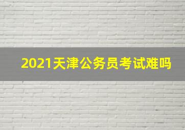 2021天津公务员考试难吗