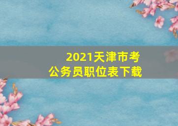 2021天津市考公务员职位表下载