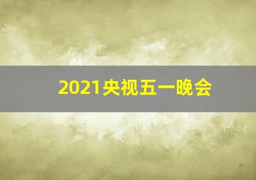 2021央视五一晚会