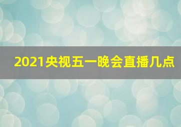 2021央视五一晚会直播几点