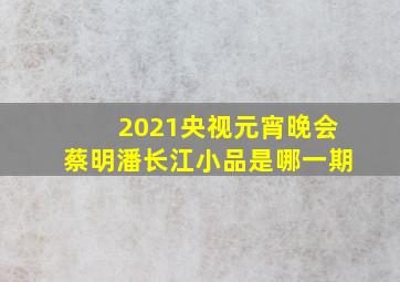 2021央视元宵晚会蔡明潘长江小品是哪一期