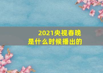 2021央视春晚是什么时候播出的