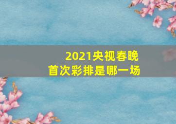 2021央视春晚首次彩排是哪一场