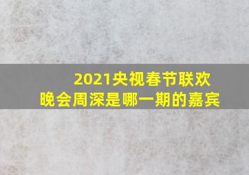 2021央视春节联欢晚会周深是哪一期的嘉宾