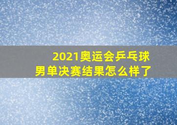 2021奥运会乒乓球男单决赛结果怎么样了