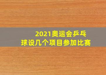 2021奥运会乒乓球设几个项目参加比赛