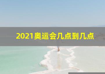 2021奥运会几点到几点