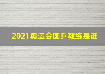 2021奥运会国乒教练是谁