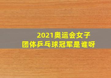 2021奥运会女子团体乒乓球冠军是谁呀