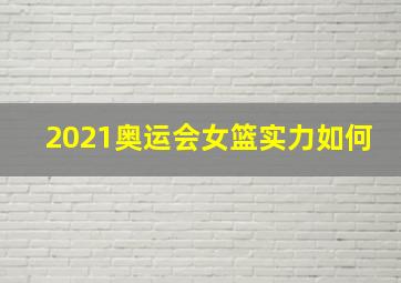 2021奥运会女篮实力如何