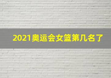 2021奥运会女篮第几名了