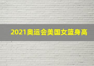 2021奥运会美国女篮身高