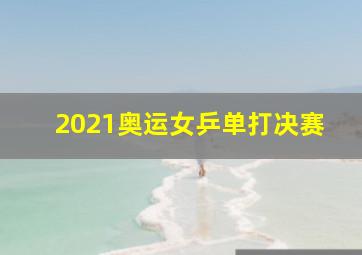 2021奥运女乒单打决赛