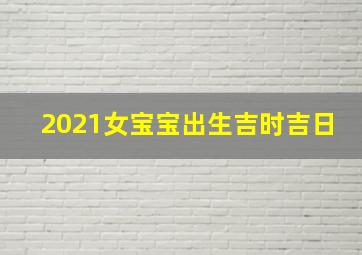 2021女宝宝出生吉时吉日