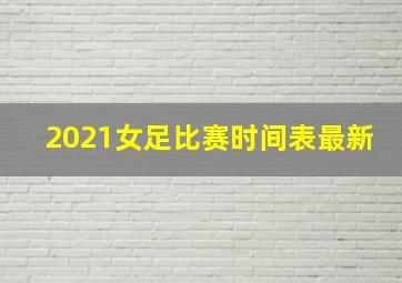 2021女足比赛时间表最新