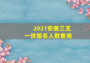 2021安徽三支一扶报名人数查询